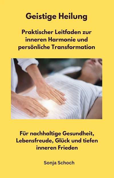 Geistige Heilung - Praktischer Leitfaden zur inneren Harmonie und persönliche Transformation: Für nachhaltige Gesundheit, Lebensfreude, Glück und tiefen inneren Frieden