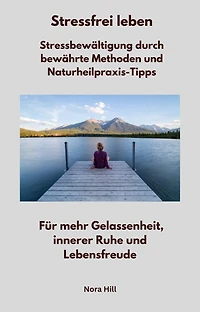 Stressfrei leben - Stressbewältigung durch bewährte Methoden und Naturheilpraxis-Tipps: Für mehr Gelassenheit, innerer Ruhe und Lebensfreude