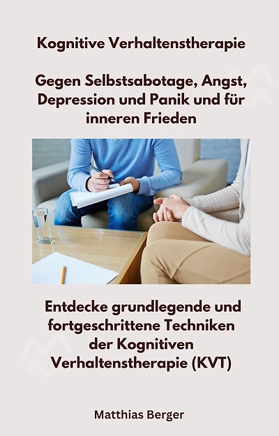 Kognitive Verhaltenstherapie - Gegen Selbstsabotage, Angst, Depression und Panik und für inneren Frieden: Entdecke grundlegende und fortgeschrittene Techniken der Kognitiven Verhaltenstherapie (KVT)
