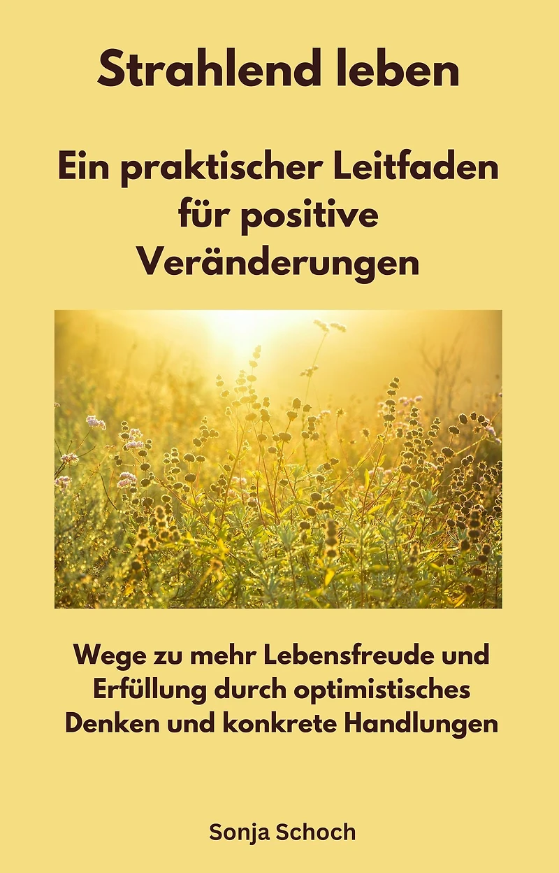 Strahlend leben - Ein praktischer Leitfaden für positive Veränderungen: Wege zu mehr Lebensfreude und Erfüllung durch optimistisches Denken und konkrete Handlungen