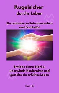 Kugelsicher durchs Leben - Ein Leitfaden zu Entschlossenheit und Positivität: Entfalte deine Stärke, überwinde Hindernisse und gestalte ein erfülltes Leben