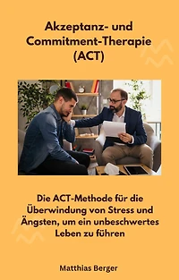 Akzeptanz- und Commitment-Therapie (ACT): Die ACT-Methode für die Überwindung von Stress und Ängsten, um ein unbeschwertes Leben zu führen