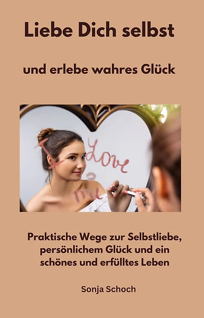 Liebe Dich selbst und erlebe wahres Glück: Praktische Wege zur Selbstliebe, persönlichem Glück und ein schönes und erfülltes Leben