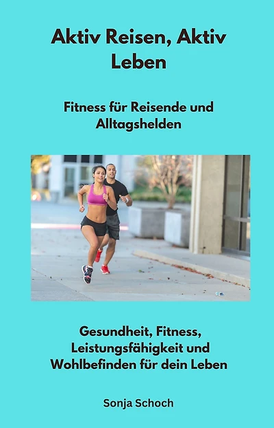 Aktiv Reisen, Aktiv Leben - Fitness für Reisende und Alltagshelden: Gesundheit, Fitness, Leistungsfähigkeit und Wohlbefinden für dein Leben