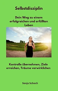 Selbstdisziplin - Dein Weg zu einem erfolgreichen und erfüllten Leben: Kontrolle übernehmen, Ziele erreichen, Träume verwirklichen