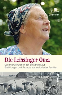 Die Leissinger Oma: Das Pflanzenwissen der einfachen Leut`. Erzählungen und Rezepte aus Waldviertler Familien