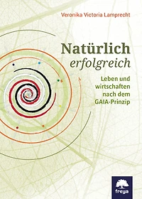 Natürlich erfolgreich: Leben und wirtschaften nach dem GAIA-Prinzip