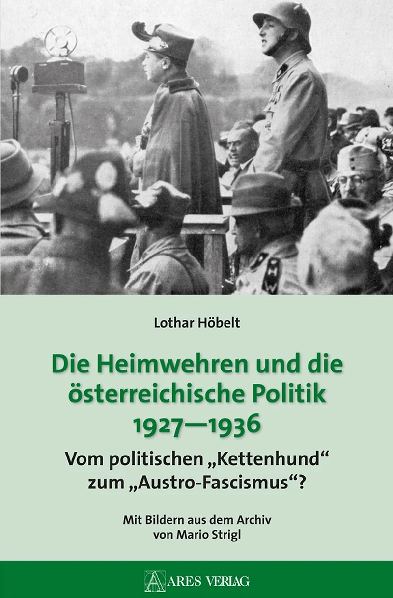 Die Heimwehren und die österreichische Politik 1927 - 1936: Vom politischen "Kettenhund" zum "Austro-Fascismus"?; Mit Bildern aus dem Archiv von Mario Strigl