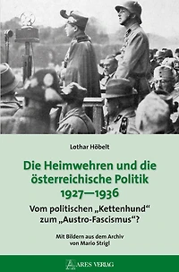 Die Heimwehren und die österreichische Politik 1927 - 1936: Vom politischen "Kettenhund" zum "Austro-Fascismus"?; Mit Bildern aus dem Archiv von Mario Strigl