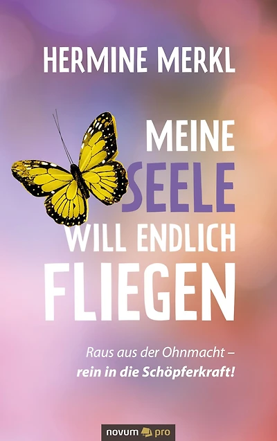 Meine Seele will endlich fliegen: Raus aus der Ohnmacht - rein in die Schöpferkraft!