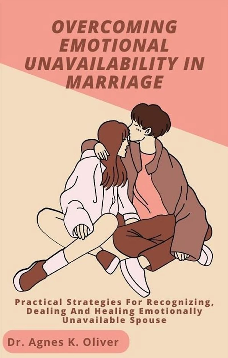 Overcoming Emotional Unavailability in Marriage: Practical Strategies for Recognizing, Dealing and Healing Emotionally Unavailable Spouse
