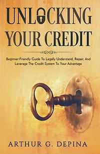 Unlocking Your Credit: Beginner-Friendly Guide To Legally Understand, Repair, And Leverage The Credit System Advantage