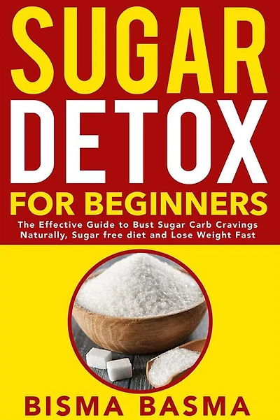 Sugar Detox for Beginners: The Effective Guide to Bust Sugar Carb Cravings Naturally, Sugar free diet and Lose Weight Fast