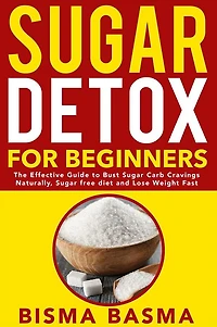 Sugar Detox for Beginners: The Effective Guide to Bust Sugar Carb Cravings Naturally, Sugar free diet and Lose Weight Fast