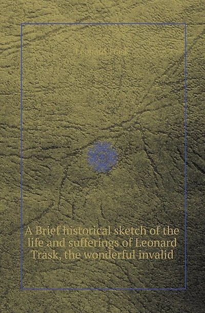 A Brief Historical Sketch of the Life and Sufferings of Leonard Trask, the Wonderful Invalid