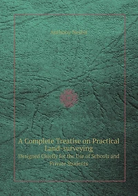A Complete Treatise on Practical Land-Surveying Designed Chiefly for the Use of Schools and Private Students