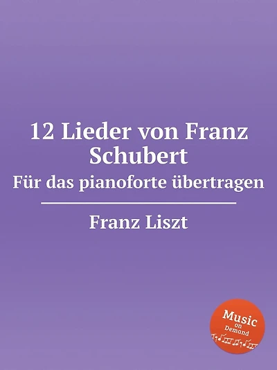 12 Lieder von Franz Schubert. Fï¿½r das pianoforte ï¿½bertragen, S.558. 12 Lieder von Franz Schubert