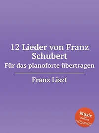 12 Lieder von Franz Schubert. Fï¿½r das pianoforte ï¿½bertragen, S.558. 12 Lieder von Franz Schubert