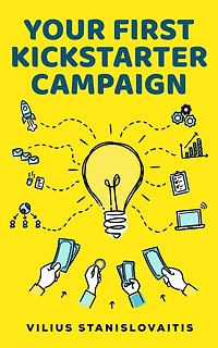 Your First Kickstarter Campaign: Step by Guide to Launching a Successful Crowdfunding Project