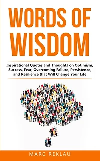 Words of Wisdom: Inspirational Quotes and Thoughts on Optimism, Success, Fear, Overcoming Failure,Persistence, Resilience that Will Change Your Life
