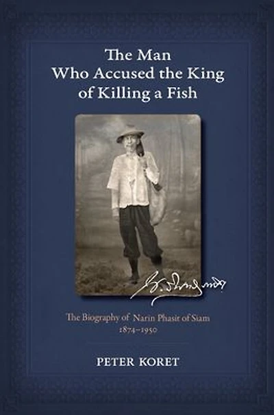 The Man Who Accused the King of Killing a Fish: The Biography of Narin Phasit of Siam, 1874-1950