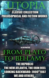 Utopia. ?lassic collection. Philosophical and fiction works. From Plato to Bellamy: The Republic, The New Atlantis, The Iron Heel, Looking Backward: 2000-1887, We and others