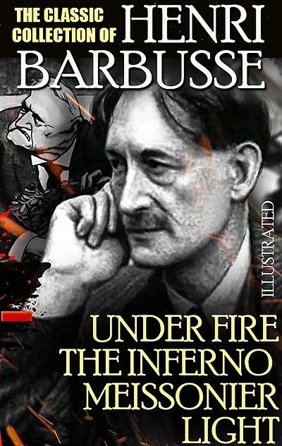 The Classic Collection of Henri Barbusse. Illustrated: Under Fire, The Inferno, Meissonier, Light