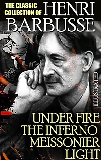 The Classic Collection of Henri Barbusse. Illustrated: Under Fire, The Inferno, Meissonier, Light