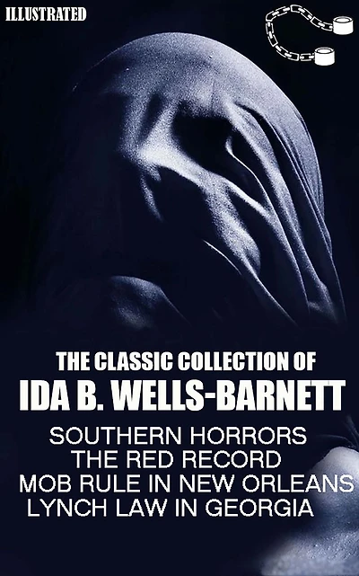 The Classic Collection of Ida B. Wells-Barnett: Southern Horrors, The Red Record, Mob Rule in New Orleans, Lynch Law in Georgia