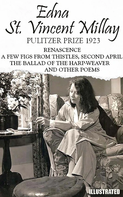 The classic collection of Edna St. Vincent Millay. Pulitzer Prize 1923. Illustrated: Renascence, A Few Figs from Thistles, Second April, The Ballad of the Harp-Weaver, and other Poems