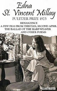 The classic collection of Edna St. Vincent Millay. Pulitzer Prize 1923. Illustrated: Renascence, A Few Figs from Thistles, Second April, The Ballad of the Harp-Weaver, and other Poems