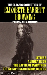 The classic collection of Elizabeth Barrett Browning. Poems. Non-Fiction. Letters. Illustrated: Aurora Leigh, The Battle of Marathon, The Seraphim and many others