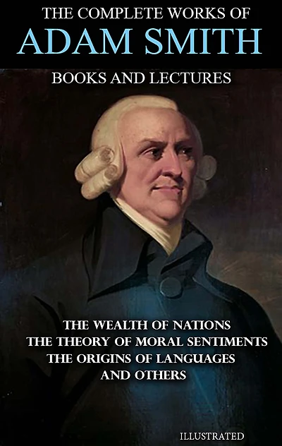 The Complete Works of Adam Smith. Books and Lectures. Illustrated: The Wealth of Nations, The Theory of Moral Sentiments, The Origins of Languages and others