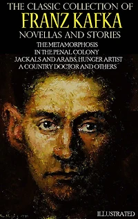 the Classic Collection of Franz Kafka. Novellas and Stories: Metamorphosis, Penal Colony, Jackals Arabs, Hunger Artist, A Country Doctor others