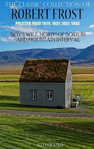 The Classic Collection of Robert Frost Pulitzer Prize 1924, 1931, 1937, 1943: Boy's Will, North of Boston and Mountain Interval