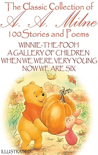 The ?lassic ?ollection of A. Milne. 100 Stories and Poems: Winnie-the-Pooh, A Gallery Children, When We Were Very Young, Now Are Six