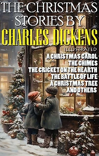 The Christmas Stories by Charles Dickens: A Christmas Carol, The Chimes, The Cricket on the Hearth, The Battle of Life, A Christmas Tree and others