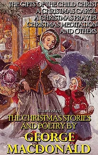 the Christmas Stories and Poetry by George MacDonald: Gifts of Child Christ, A Carol, Prayer, Meditation others