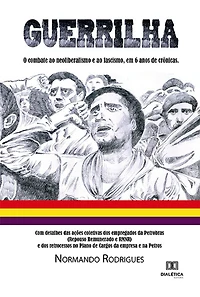 Guerrilha: o combate ao neoliberalismo e fascismo, em 6 anos de crônicas. Com detalhes das ações coletivas dos empregados da Petrobras (Repouso Remunerado RMNR) retrocessos no Plano Cargos empresa na Petros