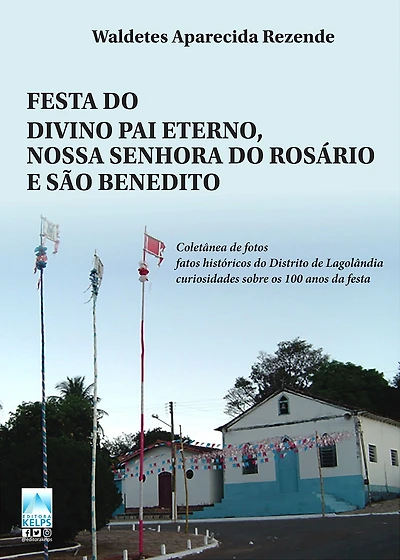 FESTA DO DIVINO PAI ETERNO, NOSSA SENHORA DO ROSÁRIO E SÃO BENEDITO: Coletânea de fotos; fatos históricos do Distrito de Lagolândia; curiosidades sobre os 100 anos da festa