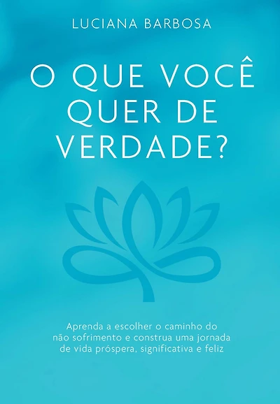 O que você quer de verdade?: Aprenda a escolher o caminho do não sofrimento e construa uma jornada de vida próspera, significativa e feliz