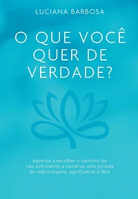 O que você quer de verdade?: Aprenda a escolher o caminho do não sofrimento e construa uma jornada de vida próspera, significativa e feliz