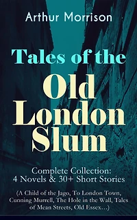 Tales of the Old London Slum - Complete Collection: 4 Novels & 30+ Short Stories (A Child of the Jago, To London Town, Cunning Murrell, The Hole in the Wall, Tales of Mean Streets, Old Essex...)