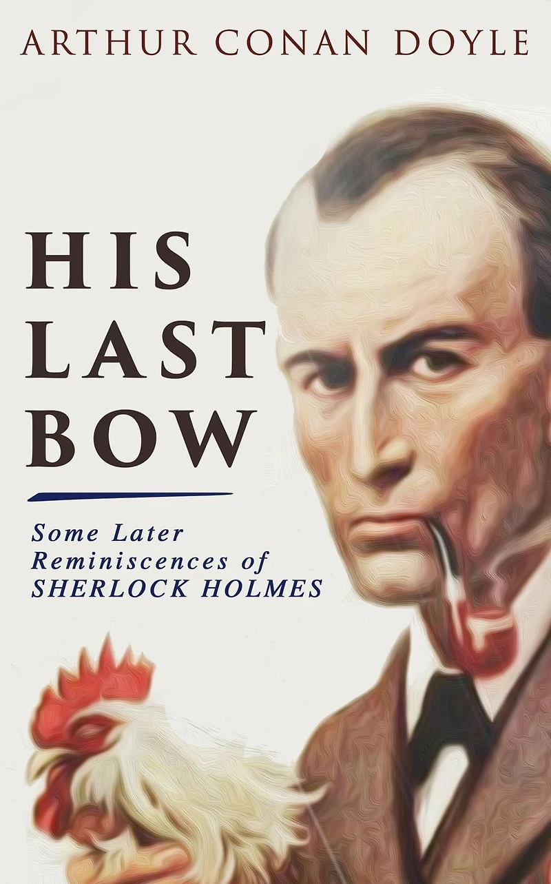 His Last Bow - Some Later Reminiscences of Sherlock Holmes: Wisteria Lodge, The Red Circle, The Dying Detective, The Disappearance of Lady Frances Carfax, The Devil's Foot, His Last Bow.