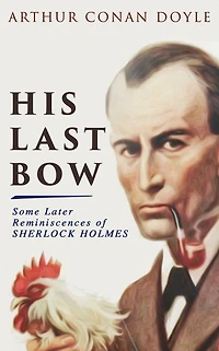 His Last Bow - Some Later Reminiscences of Sherlock Holmes: Wisteria Lodge, The Red Circle, The Dying Detective, The Disappearance of Lady Frances Carfax, The Devil's Foot, His Last Bow.