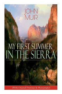My First Summer the Sierra (With Original Drawings & Photographs): Adventure Memoirs, Travel Sketches Wilderness Studies