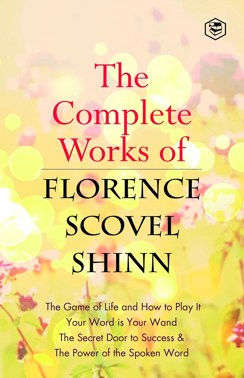 The Complete Works of Florence Scovel Shinn: The Game of Life and How to Play It, Your Word is Your Wand, The Secret Door to Success, The Power of the Spoken Word