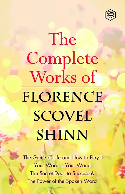 The Complete Works of Florence Scovel Shinn: The Game of Life and How to Play It, Your Word is Your Wand, The Secret Door to Success, The Power of the Spoken Word