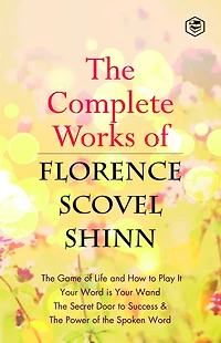 The Complete Works of Florence Scovel Shinn: The Game of Life and How to Play It, Your Word is Your Wand, The Secret Door to Success, The Power of the Spoken Word