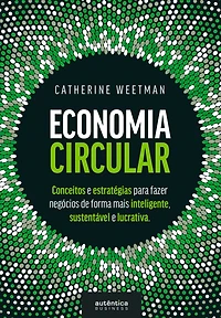 Economia Circular: conceitos e estratégias para fazer negócios de forma mais inteligente, sustentável e lucrativa